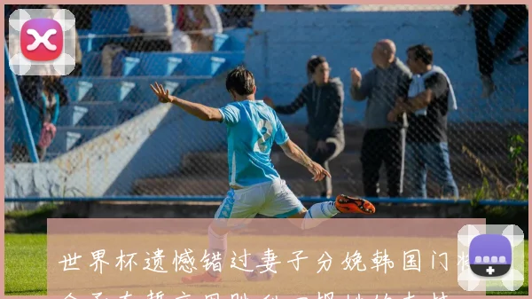 世界杯遗憾错过妻子分娩韩国门将金承奎誓言用胜利回报她的支持