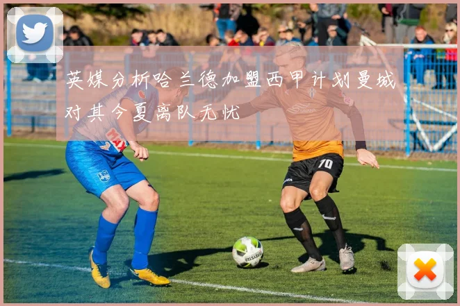 英媒分析哈兰德加盟西甲计划曼城对其今夏离队无忧