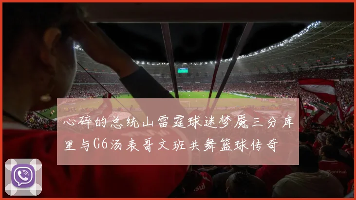 心碎的总统山雷霆球迷梦魇三分库里与G6汤表哥文班共舞篮球传奇