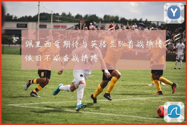 佩里西奇期待与英格兰队首战热情依旧不减奋战拼搏
