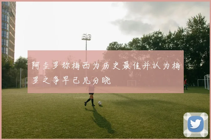 阿圭罗称梅西为历史最佳并认为梅罗之争早已见分晓