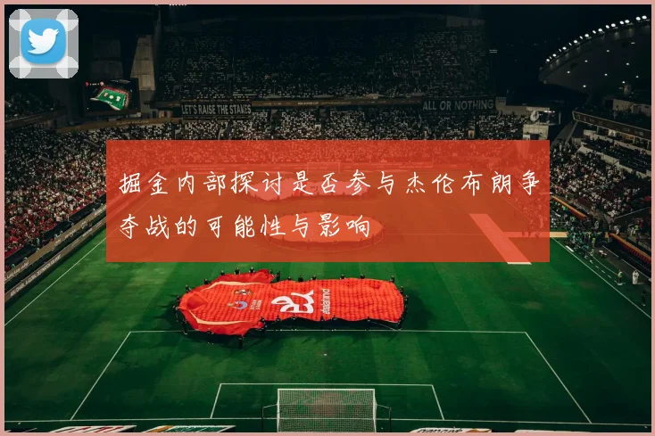 掘金内部探讨是否参与杰伦布朗争夺战的可能性与影响