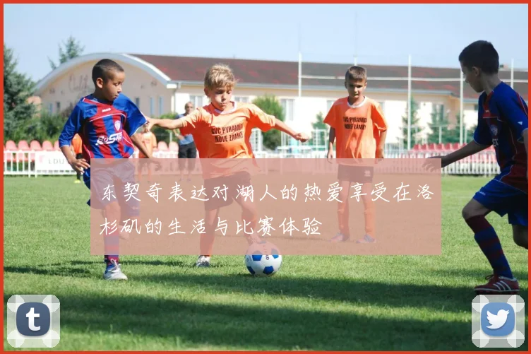 东契奇表达对湖人的热爱享受在洛杉矶的生活与比赛体验