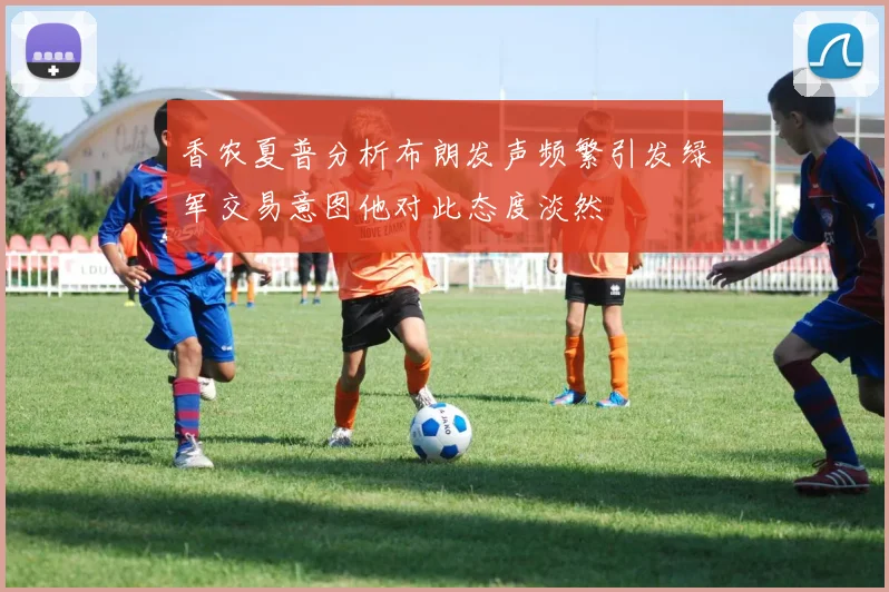 香农夏普分析布朗发声频繁引发绿军交易意图他对此态度淡然