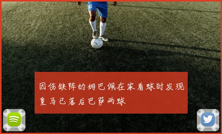 因伤缺阵的姆巴佩在家看球时发现皇马已落后巴萨两球