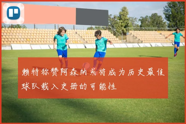 赖特称赞阿森纳或将成为历史最佳球队载入史册的可能性