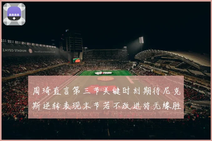 周琦直言第三节关键时刻期待尼克斯逆转表现末节若不改进将无缘胜利